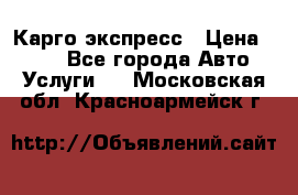 Карго экспресс › Цена ­ 100 - Все города Авто » Услуги   . Московская обл.,Красноармейск г.